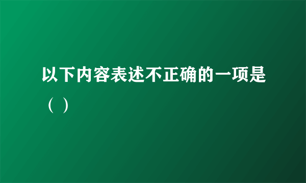 以下内容表述不正确的一项是（）