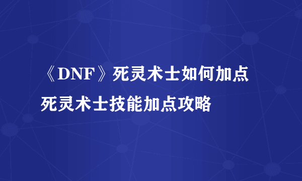 《DNF》死灵术士如何加点 死灵术士技能加点攻略