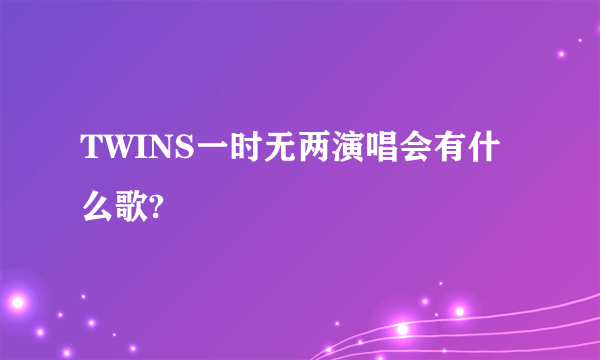 TWINS一时无两演唱会有什么歌?