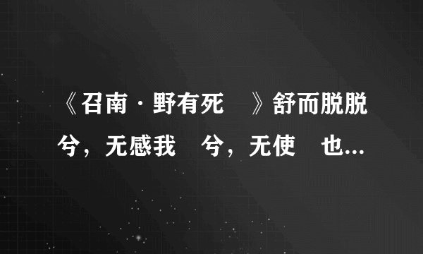 《召南·野有死麕》舒而脱脱兮，无感我帨兮，无使尨也吠.怎么理解