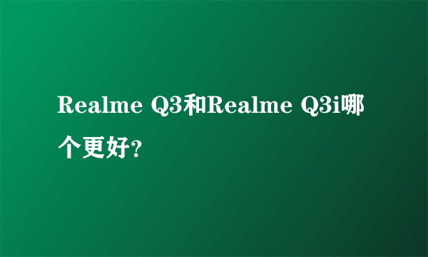 Realme Q3和Realme Q3i哪个更好？