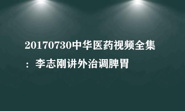 20170730中华医药视频全集：李志刚讲外治调脾胃