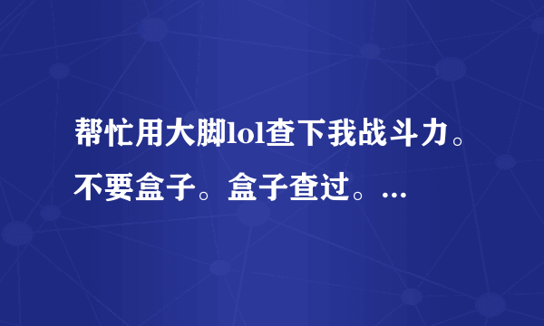 帮忙用大脚lol查下我战斗力。不要盒子。盒子查过。有人说盒子和大脚查的不一样。。。扭曲丛林。