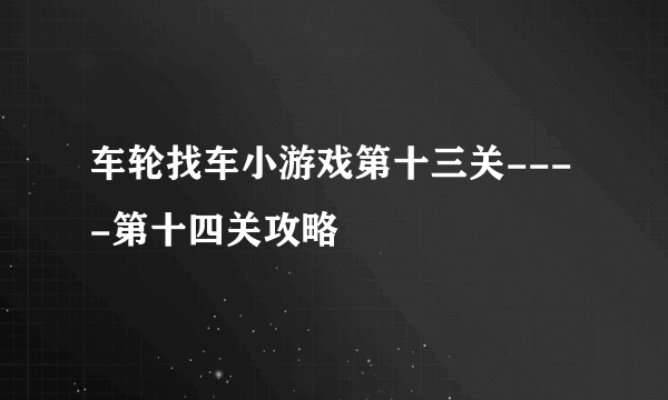 车轮找车小游戏第十三关----第十四关攻略