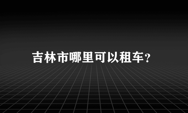 吉林市哪里可以租车？