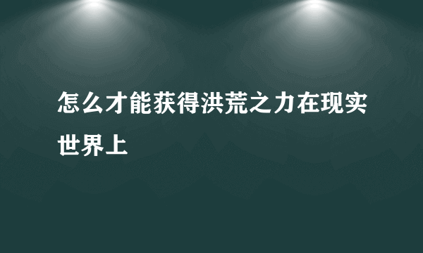 怎么才能获得洪荒之力在现实世界上