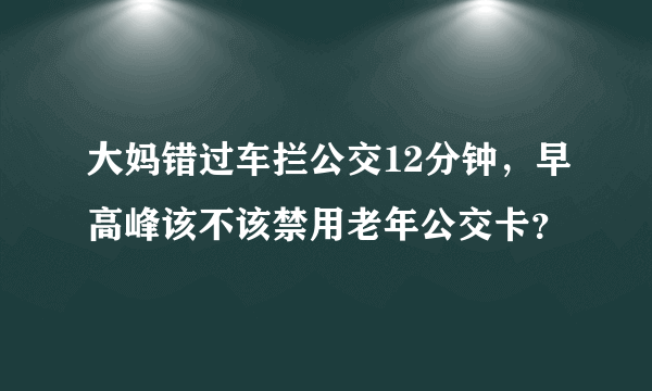 大妈错过车拦公交12分钟，早高峰该不该禁用老年公交卡？