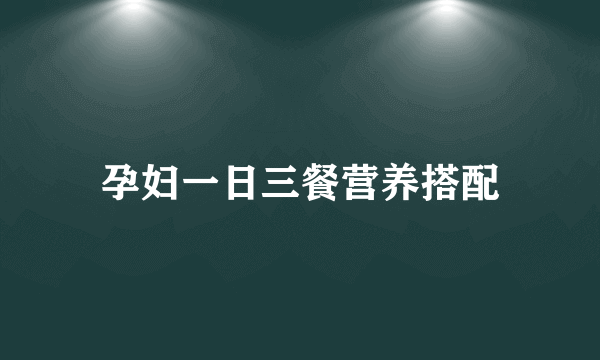 孕妇一日三餐营养搭配