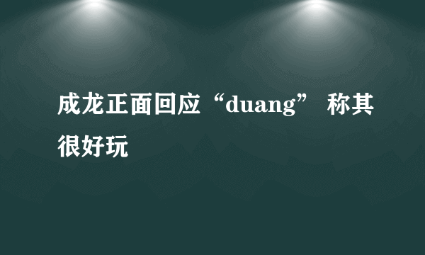 成龙正面回应“duang” 称其很好玩