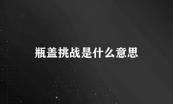 瓶盖挑战是什么意思