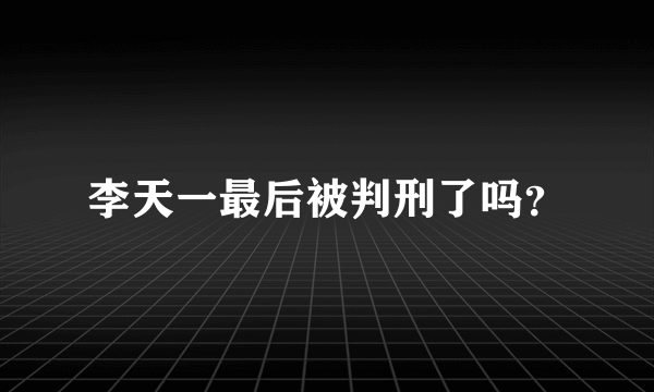 李天一最后被判刑了吗？