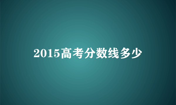 2015高考分数线多少