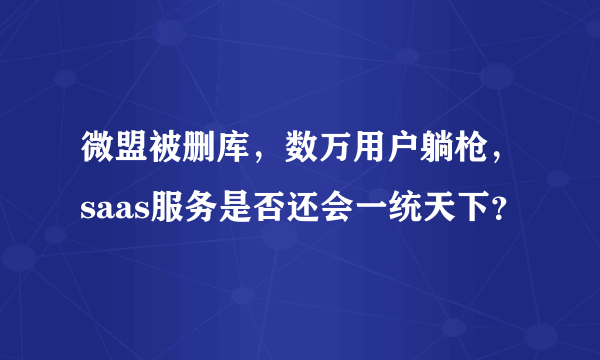 微盟被删库，数万用户躺枪，saas服务是否还会一统天下？