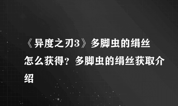 《异度之刃3》多脚虫的绢丝怎么获得？多脚虫的绢丝获取介绍