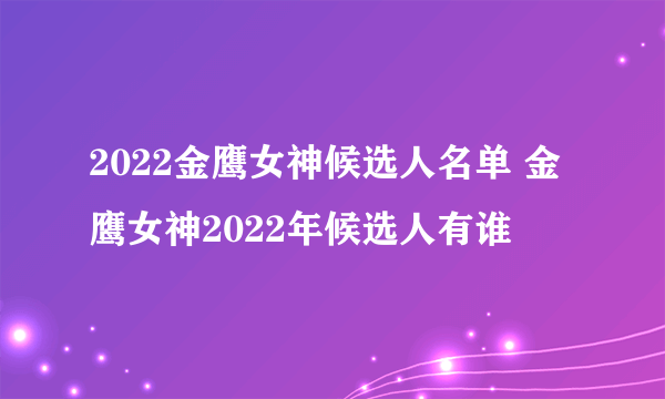 2022金鹰女神候选人名单 金鹰女神2022年候选人有谁