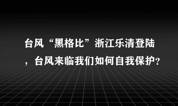 台风“黑格比”浙江乐清登陆，台风来临我们如何自我保护？