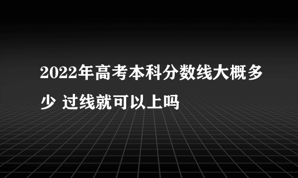 2022年高考本科分数线大概多少 过线就可以上吗