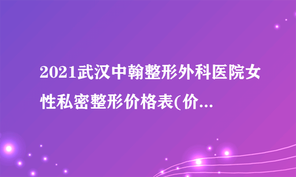 2021武汉中翰整形外科医院女性私密整形价格表(价目表)怎么样?