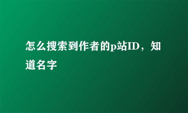 怎么搜索到作者的p站ID，知道名字