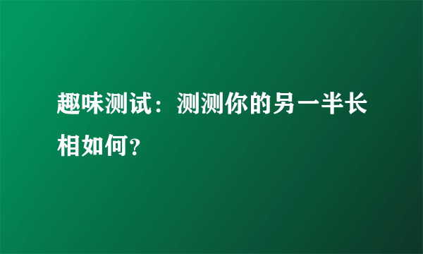 趣味测试：测测你的另一半长相如何？