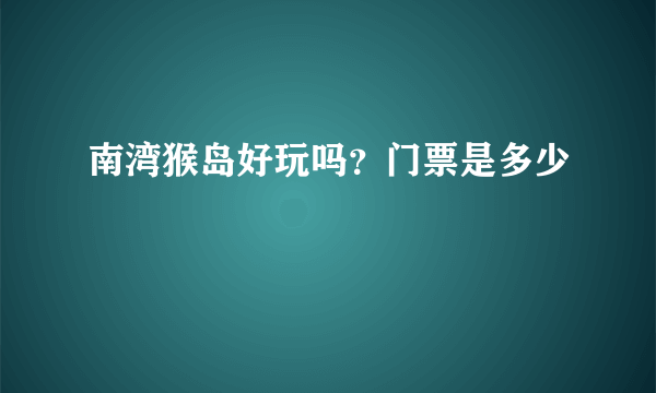 南湾猴岛好玩吗？门票是多少