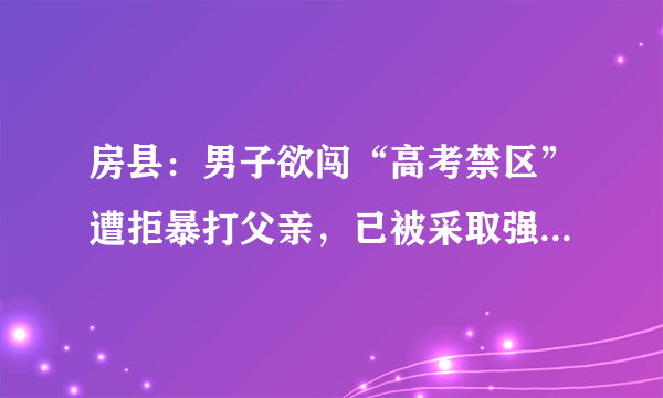 房县：男子欲闯“高考禁区”遭拒暴打父亲，已被采取强制措施, 你怎么看？