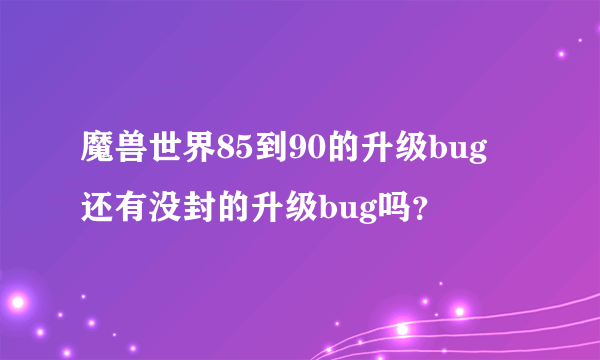 魔兽世界85到90的升级bug 还有没封的升级bug吗？