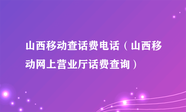 山西移动查话费电话（山西移动网上营业厅话费查询）