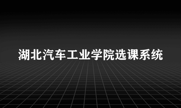 湖北汽车工业学院选课系统