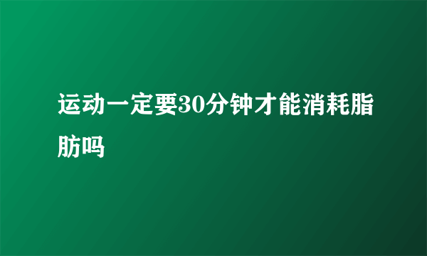 运动一定要30分钟才能消耗脂肪吗