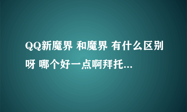 QQ新魔界 和魔界 有什么区别呀 哪个好一点啊拜托各位大神