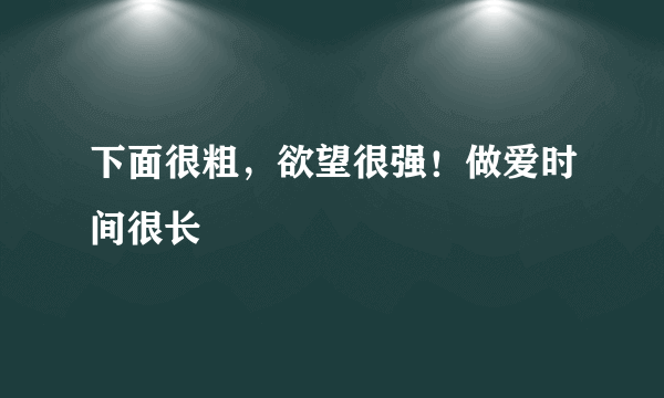 下面很粗，欲望很强！做爱时间很长