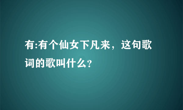 有:有个仙女下凡来，这句歌词的歌叫什么？