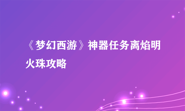 《梦幻西游》神器任务离焰明火珠攻略