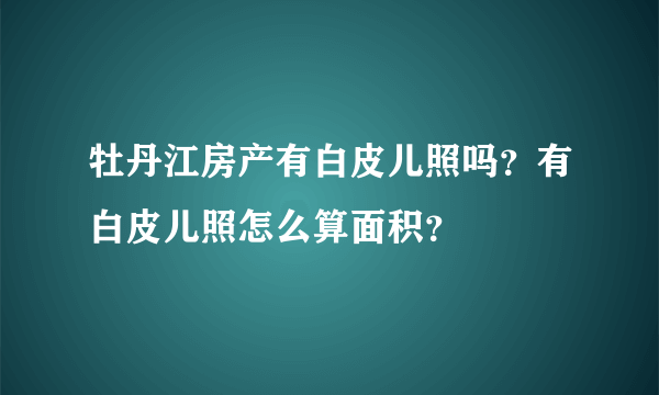 牡丹江房产有白皮儿照吗？有白皮儿照怎么算面积？