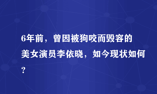 6年前，曾因被狗咬而毁容的美女演员李依晓，如今现状如何？
