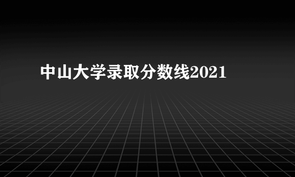 中山大学录取分数线2021