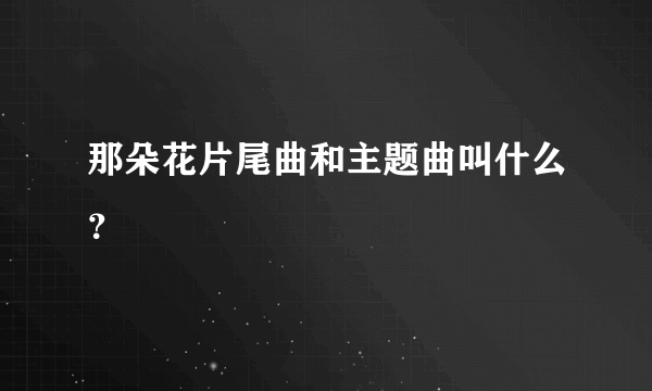 那朵花片尾曲和主题曲叫什么？