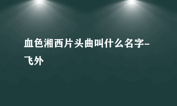 血色湘西片头曲叫什么名字-飞外