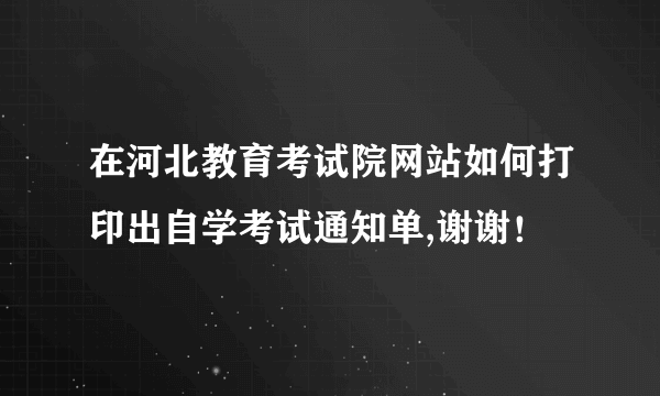 在河北教育考试院网站如何打印出自学考试通知单,谢谢！