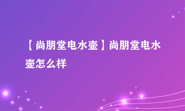 【尚朋堂电水壶】尚朋堂电水壶怎么样