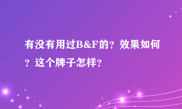 有没有用过B&F的？效果如何？这个牌子怎样？