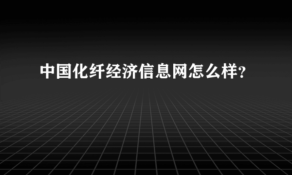 中国化纤经济信息网怎么样？