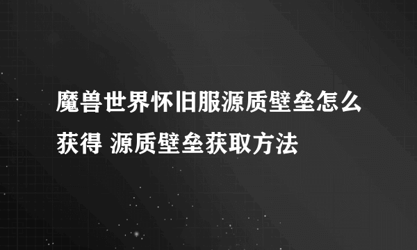 魔兽世界怀旧服源质壁垒怎么获得 源质壁垒获取方法