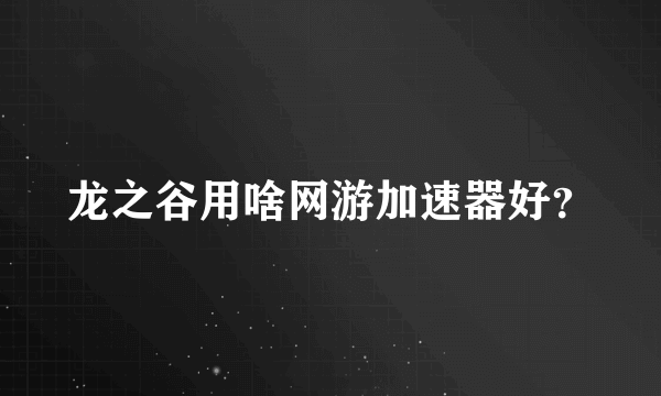 龙之谷用啥网游加速器好？