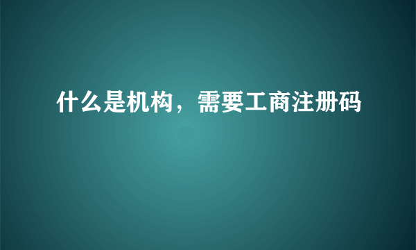 什么是机构，需要工商注册码