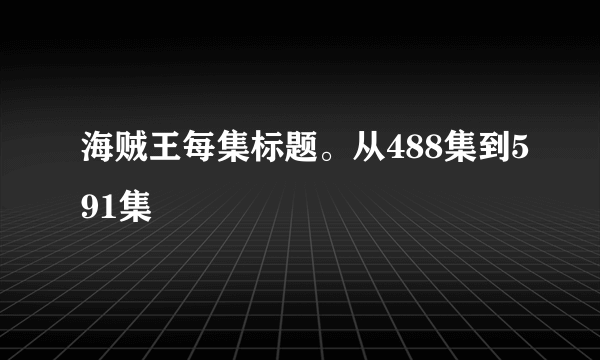 海贼王每集标题。从488集到591集