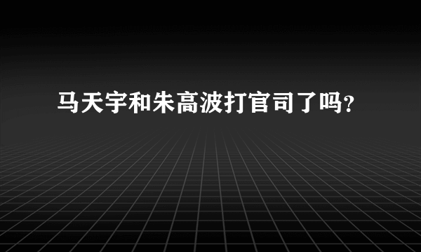 马天宇和朱高波打官司了吗？