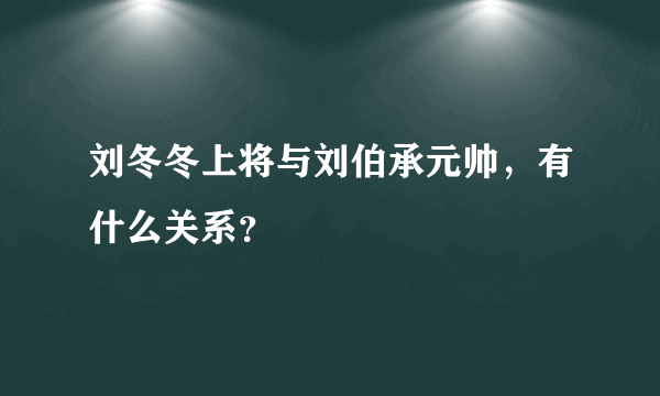 刘冬冬上将与刘伯承元帅，有什么关系？