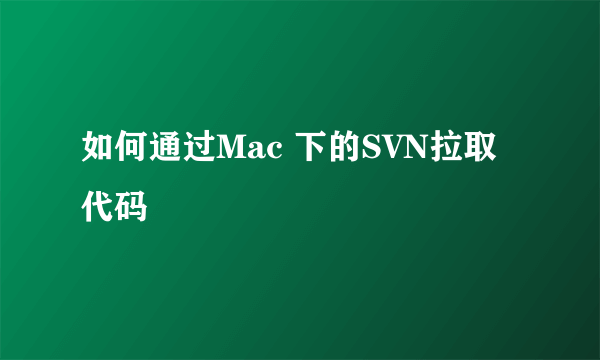 如何通过Mac 下的SVN拉取代码